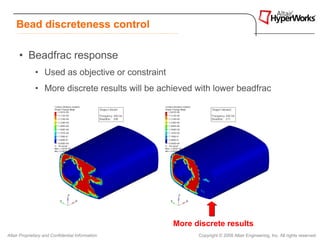 Bead discreteness control

      • Beadfrac response
              • Used as objective or constraint
              • More discrete results will be achieved with lower beadfrac




                                                  More discrete results
Altair Proprietary and Confidential Information         Copyright © 2008 Altair Engineering, Inc. All rights reserved.
 