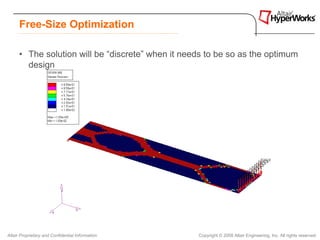 Free-Size Optimization

      • The solution will be “discrete” when it needs to be so as the optimum
        design




Altair Proprietary and Confidential Information    Copyright © 2008 Altair Engineering, Inc. All rights reserved.
 