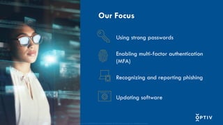 Proprietary and CONFIDENTIAL. Do Not Distribute. © 2025 Optiv Security Inc. All Rights Reserved.
4
Using strong passwords
Enabling multi-factor authentication
(MFA)
Recognizing and reporting phishing
Updating software
Our Focus
Proprietary and CONFIDENTIAL. Do Not Distribute. © 2025 Optiv Security Inc. All Rights Reserved.
 