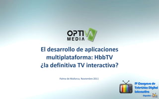 El desarrollo de aplicaciones
  multiplataforma: HbbTV
¿la definitiva TV interactiva?
       Palma de Mallorca, Noviembre 2011
 