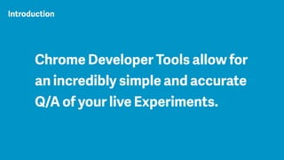 Chrome Developer Tools allow for
an incredibly simple and accurate
Q/A of your live Experiments.
Introduction
 