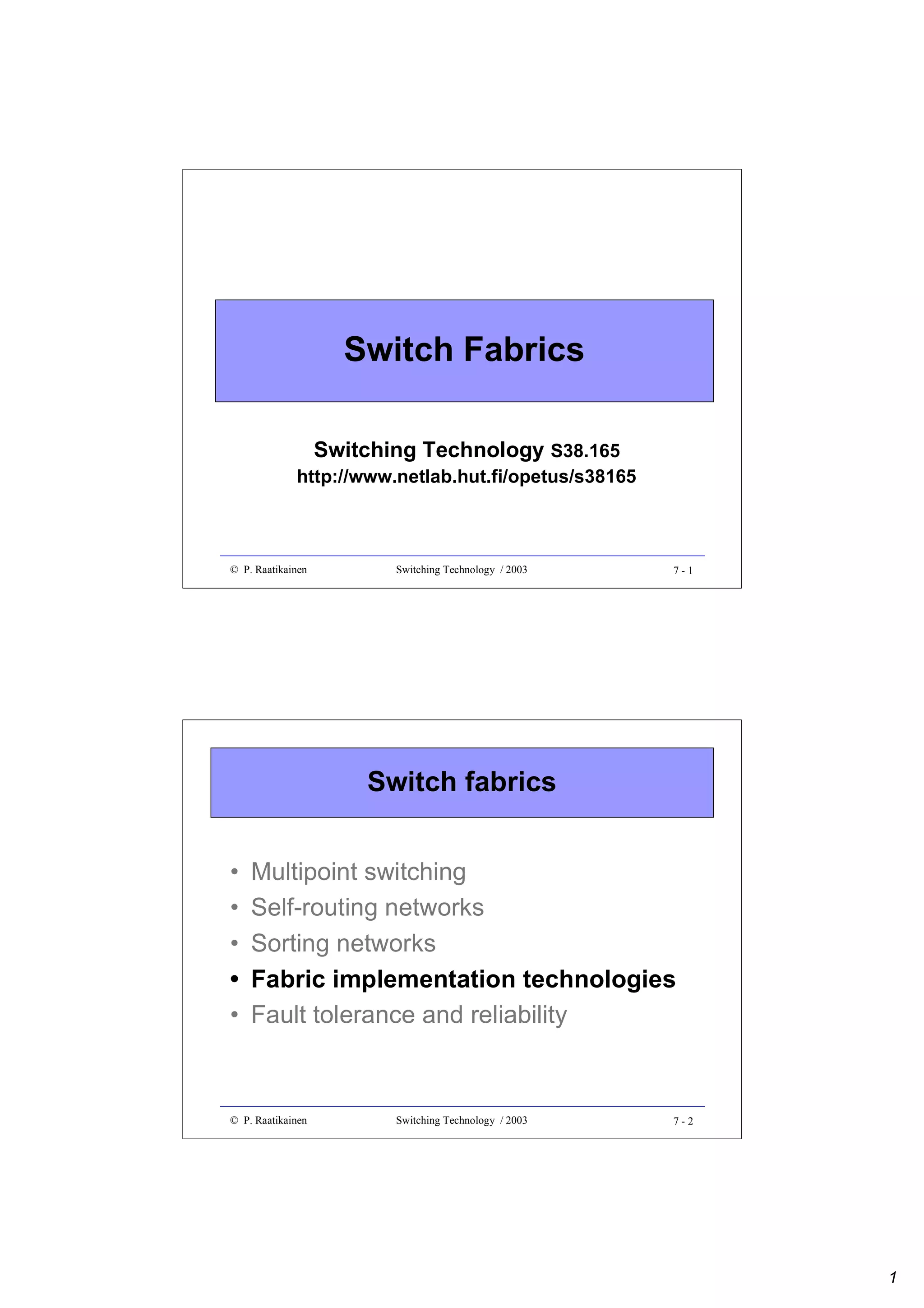 Switch Fabrics
Switching Technology S38.165

http://www.netlab.hut.fi/opetus/s38165

© P. Raatikainen

Switching Technology / 2003

7-1

Switch fabrics
•
•
•
•
•

Multipoint switching
Self-routing networks
Sorting networks
Fabric implementation technologies
Fault tolerance and reliability

© P. Raatikainen

Switching Technology / 2003

7-2

1

 