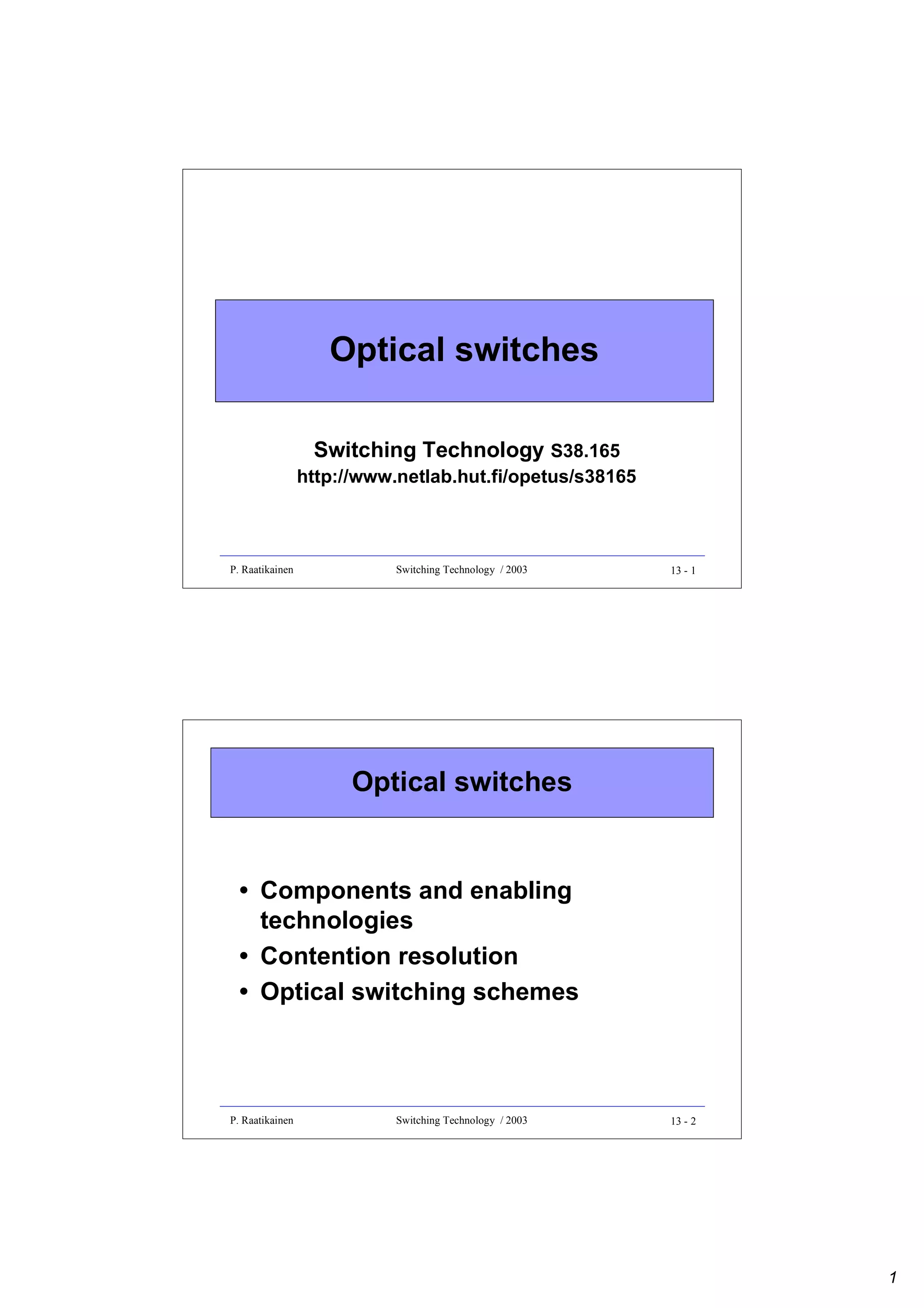 Optical switches
Switching Technology S38.165

http://www.netlab.hut.fi/opetus/s38165

P. Raatikainen

Switching Technology / 2003

13 - 1

Optical switches

• Components and enabling
technologies
• Contention resolution
• Optical switching schemes

P. Raatikainen

Switching Technology / 2003

13 - 2

1

 