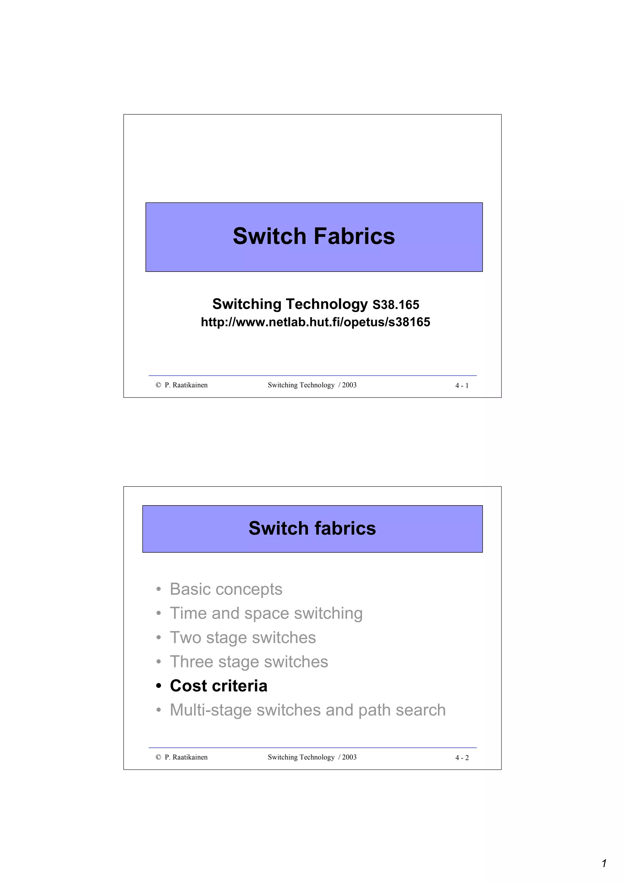 Switch Fabrics
Switching Technology S38.165

http://www.netlab.hut.fi/opetus/s38165

© P. Raatikainen

Switching Technology / 2003

4-1

Switch fabrics
•
•
•
•
•
•

Basic concepts
Time and space switching
Two stage switches
Three stage switches
Cost criteria
Multi-stage switches and path search

© P. Raatikainen

Switching Technology / 2003

4-2

1

 