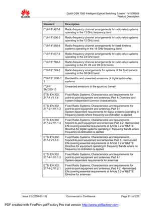 OptiX OSN 7500 Intelligent Optical Switching System V100R009
                                                                                              Product Description


                              Standard         Description

                              ITU-R F.497-6    Radio-frequency channel arrangements for radio-relay systems
                                               operating in the 13 GHz frequency band
                              ITU-R F.636-3    Radio-frequency channel arrangements for radio-relay systems
                                               operating in the 15 GHz band
                              ITU-R F.595-8    Radio-frequency channel arrangements for fixed wireless
                                               systems operating in the 18 GHz frequency band
                              ITU-R F.637-3    Radio-frequency channel arrangements for radio-relay systems
                                               operating in the 23 GHz band
                              ITU-R F.748-3    Radio-frequency channel arrangements for radio-relay systems
                                               operating in the 25, 26 and 28 GHz bands
                              ITU-R F.749-2    Radio-frequency arrangements for systems of the fixed service
                                               operating in the 38 GHz band
                              ITU-R F.1191-1   Bandwidths and unwanted emissions of digital radio-relay
                              1                systems
                              ITU-R            Unwanted emissions in the spurious domain
                              SM.329-10
                              ETSI EN 302      Fixed Radio Systems; Characteristics and requirements for
                              217-1 V1.1.4     point-to-point equipment and antennas; Part 1: Overview and
                                               system-independent common characteristics
                              ETSI EN 302      Fixed Radio Systems; Characteristics and requirements for
                              217-2-1 V1.1.3   point-to-point equipment and antennas; Part 2-1:
                                               System-dependent requirements for digital systems operating in
                                               frequency bands where frequency co-ordination is applied
                              ETSI EN 302      Fixed Radio Systems; Characteristics and requirements
                              217-2-2 V1.1.3   forpoint-to-point equipment and antennas; Part 2-2: Harmonized
                                               EN covering essential requirements of Article 3.2 of R&TTE
                                               Directive for digital systems operating in frequency bands where
                                               frequency co-ordination is applied
                              ETSI EN 302      Fixed Radio Systems; Characteristics and requirements
                              217-3 V1.1.3     forpoint-to-point equipment and antennas; Part 3: Harmonized
                                               EN covering essential requirements of Article 3.2 of R&TTE
                                               Directive for equipment operating in frequency bands where no
                                               frequency co-ordination is applied
                              ETSI EN 302      Fixed Radio Systems; Characteristics and requirements for
                              217-4-1 V1.1.3   point-to-point equipment and antennas; Part 4-1:
                                               System-dependent requirements for antennas
                              ETSI EN 302      Fixed Radio Systems; Characteristics and requirements for
                              217-4-2 V1.2.1   point-to-point equipment and antennas; Part 4-2: Harmonized
                                               EN covering essential requirements of Article 3.2 of R&TTE
                                               Directive for antennas




            Issue 01 (2009-01-10)               Commercial in Confidence                        Page 211 of 223


PDF created with FinePrint pdfFactory Pro trial version http://www.pdffactory.com
 