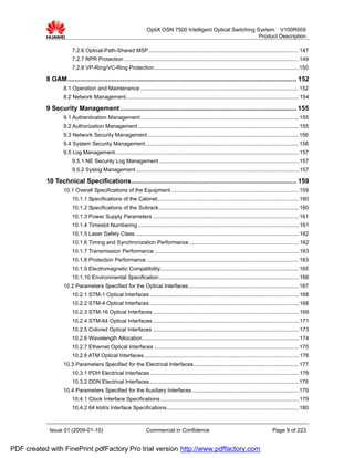 OptiX OSN 7500 Intelligent Optical Switching System V100R009
                                                                                                                  Product Description

                        7.2.6 Optical-Path-Shared MSP.................................................................................................... 147
                        7.2.7 RPR Protection .................................................................................................................... 149
                        7.2.8 VP-Ring/VC-Ring Protection................................................................................................ 150

           8 OAM............................................................................................................................. 152
                   8.1 Operation and Maintenance ......................................................................................................... 152
                   8.2 Network Management................................................................................................................... 154

           9 Security Management ................................................................................................ 155
                   9.1 Authentication Management ......................................................................................................... 155
                   9.2 Authorization Management ........................................................................................................... 155
                   9.3 Network Security Management..................................................................................................... 156
                   9.4 System Security Management...................................................................................................... 156
                   9.5 Log Management.......................................................................................................................... 157
                        9.5.1 NE Security Log Management ............................................................................................. 157
                        9.5.2 Syslog Management ............................................................................................................ 157

           10 Technical Specifications.......................................................................................... 159
                   10.1 Overall Specifications of the Equipment ..................................................................................... 159
                        10.1.1 Specifications of the Cabinet.............................................................................................. 160
                        10.1.2 Specifications of the Subrack............................................................................................. 160
                        10.1.3 Power Supply Parameters ................................................................................................. 161
                        10.1.4 Timeslot Numbering ........................................................................................................... 161
                        10.1.5 Laser Safety Class ............................................................................................................. 162
                        10.1.6 Timing and Synchronization Performance ......................................................................... 162
                        10.1.7 Transmission Performance ................................................................................................ 163
                        10.1.8 Protection Performance ..................................................................................................... 163
                        10.1.9 Electromagnetic Compatibility............................................................................................ 165
                        10.1.10 Environmental Specification............................................................................................. 166
                   10.2 Parameters Specified for the Optical Interfaces ......................................................................... 167
                        10.2.1 STM-1 Optical Interfaces ................................................................................................... 168
                        10.2.2 STM-4 Optical Interfaces ................................................................................................... 168
                        10.2.3 STM-16 Optical Interfaces ................................................................................................. 169
                        10.2.4 STM-64 Optical Interfaces ................................................................................................. 171
                        10.2.5 Colored Optical Interfaces ................................................................................................. 173
                        10.2.6 Wavelength Allocation........................................................................................................ 174
                        10.2.7 Ethernet Optical Interfaces ................................................................................................ 175
                        10.2.8 ATM Optical Interfaces ....................................................................................................... 176
                   10.3 Parameters Specified for the Electrical Interfaces...................................................................... 177
                        10.3.1 PDH Electrical Interfaces ................................................................................................... 178
                        10.3.2 DDN Electrical Interfaces................................................................................................... 178
                   10.4 Parameters Specified for the Auxiliary Interfaces ....................................................................... 179
                        10.4.1 Clock Interface Specifications ............................................................................................ 179
                        10.4.2 64 kbit/s Interface Specifications........................................................................................ 180



            Issue 01 (2009-01-10)                                   Commercial in Confidence                                                   Page 9 of 223


PDF created with FinePrint pdfFactory Pro trial version http://www.pdffactory.com
 