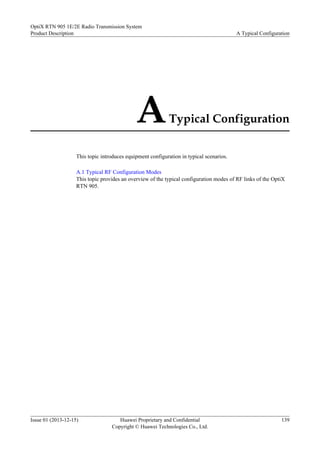 ATypical Configuration
This topic introduces equipment configuration in typical scenarios.
A.1 Typical RF Configuration Modes
This topic provides an overview of the typical configuration modes of RF links of the OptiX
RTN 905.
OptiX RTN 905 1E/2E Radio Transmission System
Product Description A Typical Configuration
Issue 01 (2013-12-15) Huawei Proprietary and Confidential
Copyright © Huawei Technologies Co., Ltd.
139
 