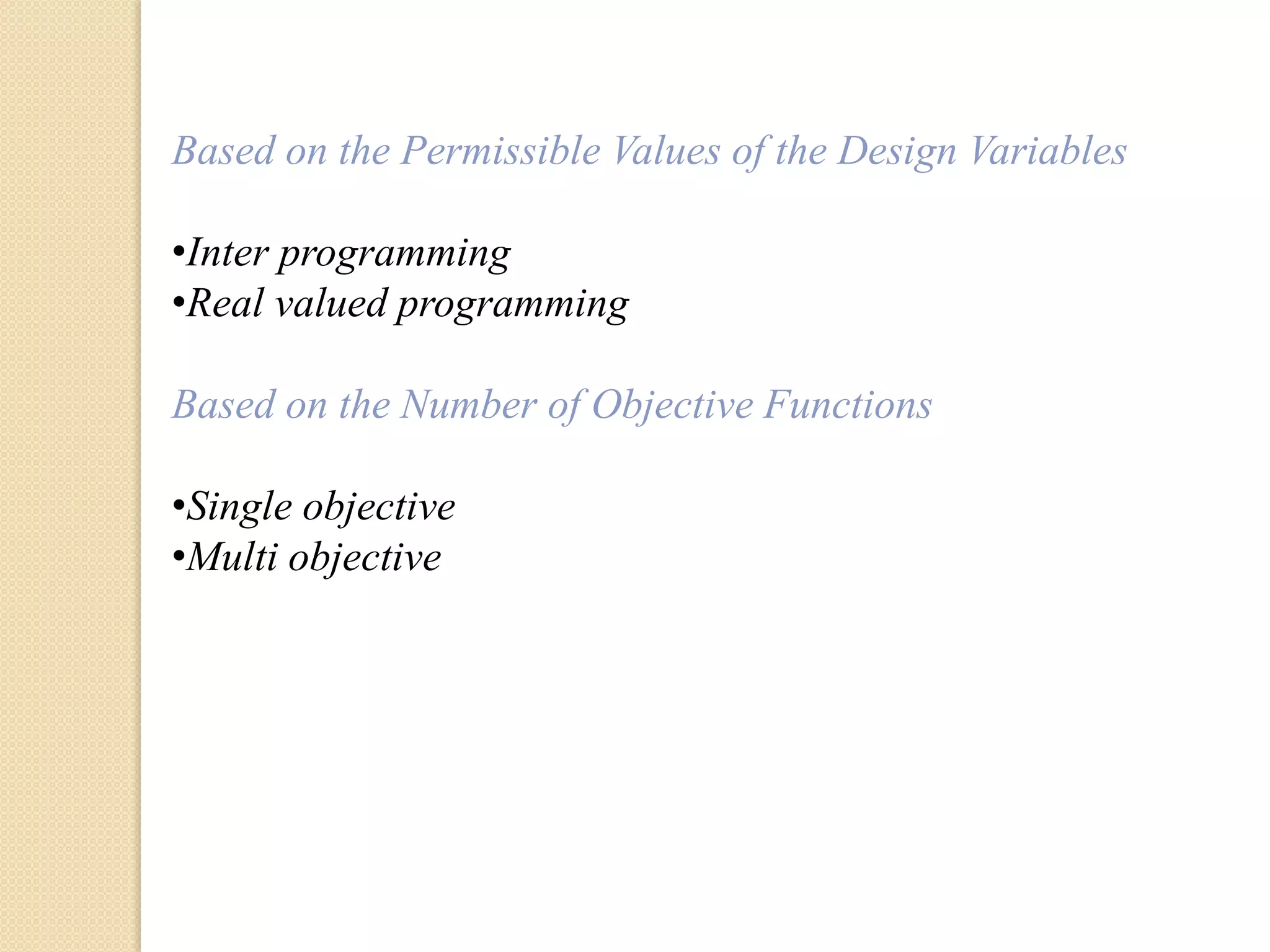 Based on the Permissible Values of the Design Variables
•Inter programming
•Real valued programming
Based on the Number of Objective Functions
•Single objective
•Multi objective
 