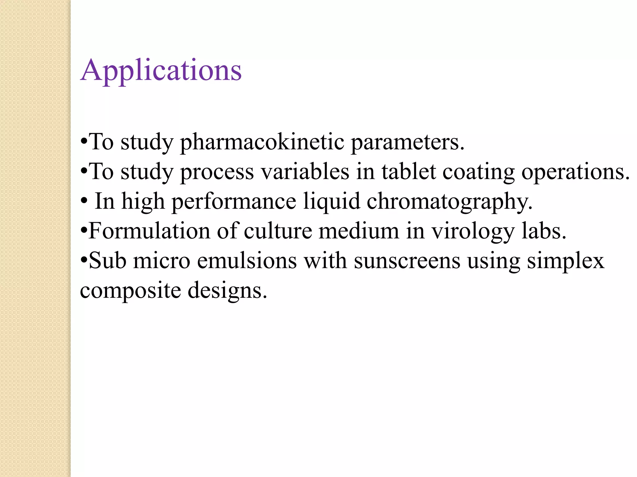 Applications
•To study pharmacokinetic parameters.
•To study process variables in tablet coating operations.
• In high performance liquid chromatography.
•Formulation of culture medium in virology labs.
•Sub micro emulsions with sunscreens using simplex
composite designs.
 
