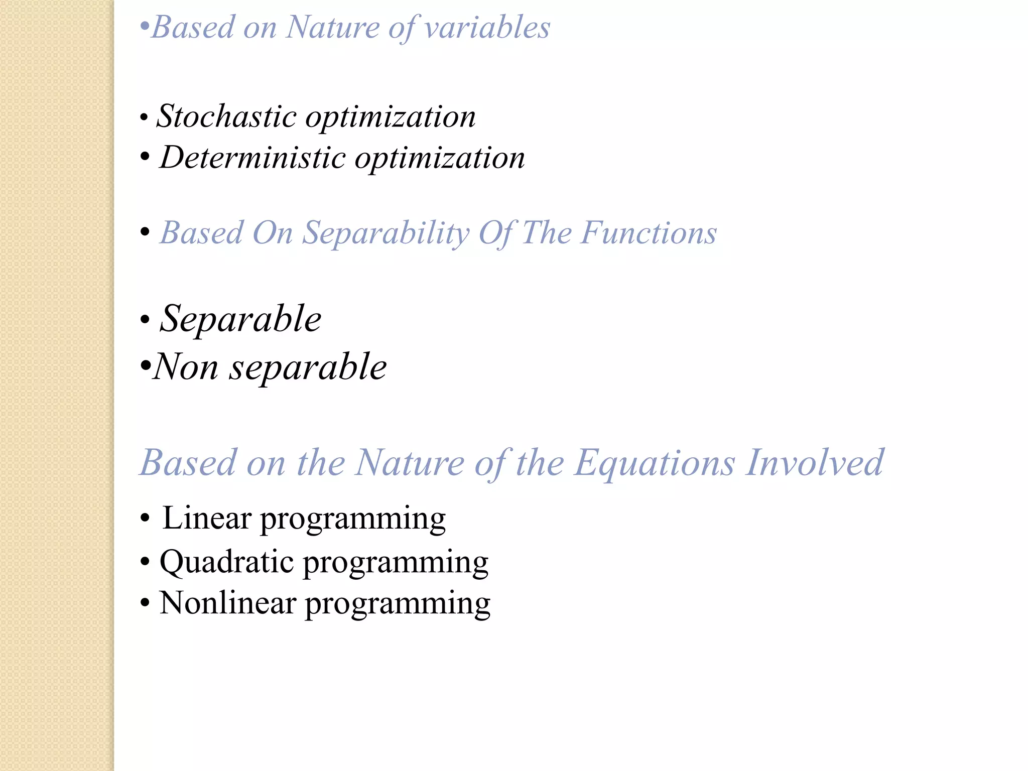 •Based on Nature of variables
• Stochastic optimization
• Deterministic optimization
• Based On Separability Of The Functions
• Separable
•Non separable
Based on the Nature of the Equations Involved
• Linear programming
• Quadratic programming
• Nonlinear programming
 