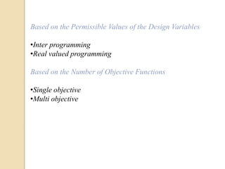 Based on the Permissible Values of the Design Variables
•Inter programming
•Real valued programming
Based on the Number of Objective Functions
•Single objective
•Multi objective
 