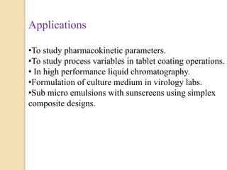 Applications
•To study pharmacokinetic parameters.
•To study process variables in tablet coating operations.
• In high performance liquid chromatography.
•Formulation of culture medium in virology labs.
•Sub micro emulsions with sunscreens using simplex
composite designs.
 