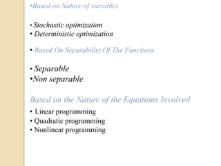 •Based on Nature of variables
• Stochastic optimization
• Deterministic optimization
• Based On Separability Of The Functions
• Separable
•Non separable
Based on the Nature of the Equations Involved
• Linear programming
• Quadratic programming
• Nonlinear programming
 