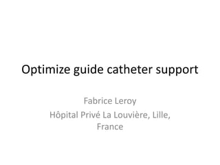 Optimize guide catheter support
Fabrice Leroy
Hôpital Privé La Louvière, Lille,
France
 
