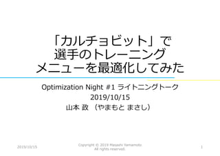 「カルチョビット」で
選手のトレーニング
メニューを最適化してみた
Optimization Night #1 ライトニングトーク
2019/10/15
山本 政 （やまもと まさし）
12019/10/15
Copyright © 2019 Masashi Yamamoto
All rights reserved.
 
