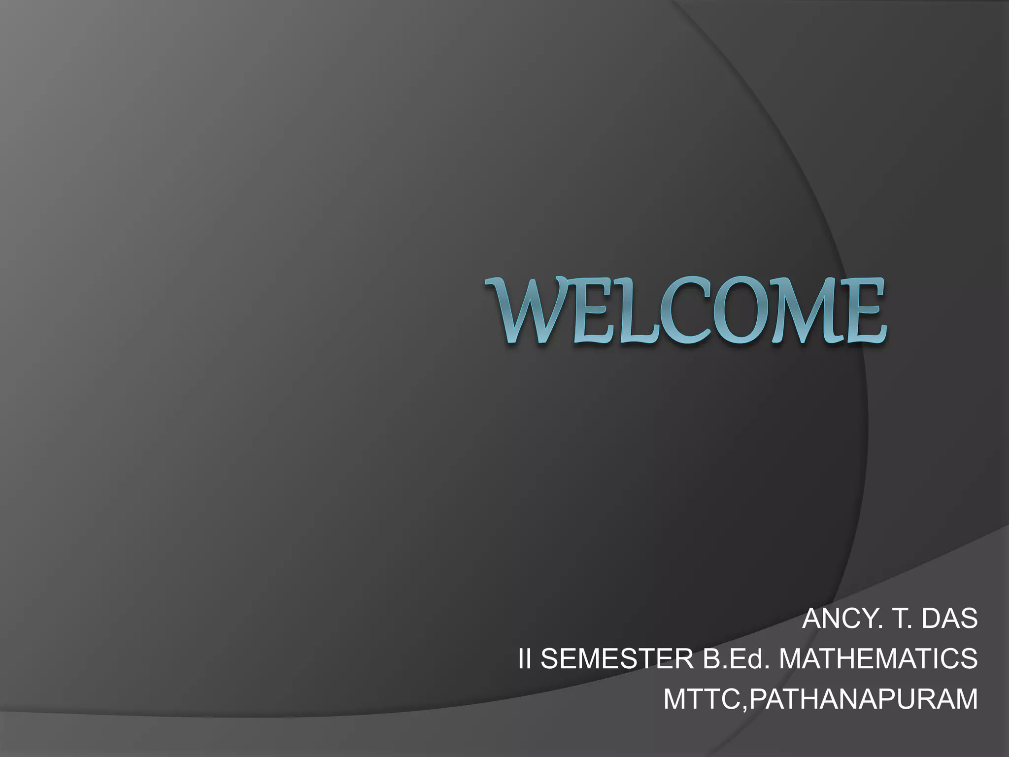 ANCY. T. DAS
II SEMESTER B.Ed. MATHEMATICS
MTTC,PATHANAPURAM
 