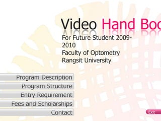 Video Hand Boo
                 For Future Student 2009-
                 2010
                 Faculty of Optometry
                 Rangsit University

  Program Description
    Program Structure
   Entry Requirement
Fees and Scholarships
             Contact                        Exit
 