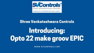 Introducing:
Opto22makegroovEPIC
ShreeVenkateshwaraControls
W W W . S V C O N T R O L S . C O M
 
