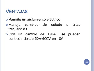 VENTAJAS
 Permite un aislamiento eléctrico
 Maneja cambios de estado a altas
frecuencias.
 Con un cambio de TRIAC se pueden
controlar desde 50V-600V en 10A.
30
 