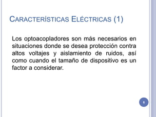 Los optoacopladores son más necesarios en
situaciones donde se desea protección contra
altos voltajes y aislamiento de ruidos, así
como cuando el tamaño de dispositivo es un
factor a considerar.
CARACTERÍSTICAS ELÉCTRICAS (1)
6
 
