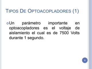TIPOS DE OPTOACOPLADORES (1)
Un parámetro importante en
optoacopladores es el voltaje de
aislamiento el cual es de 7500 Volts
durante 1 segundo.
9
 