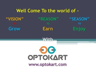 www.optokart.com
Well Come To the world of –
“VISION” “REASON” “SEASON”
TO TO TO
Grow Earn Enjoy
With
 