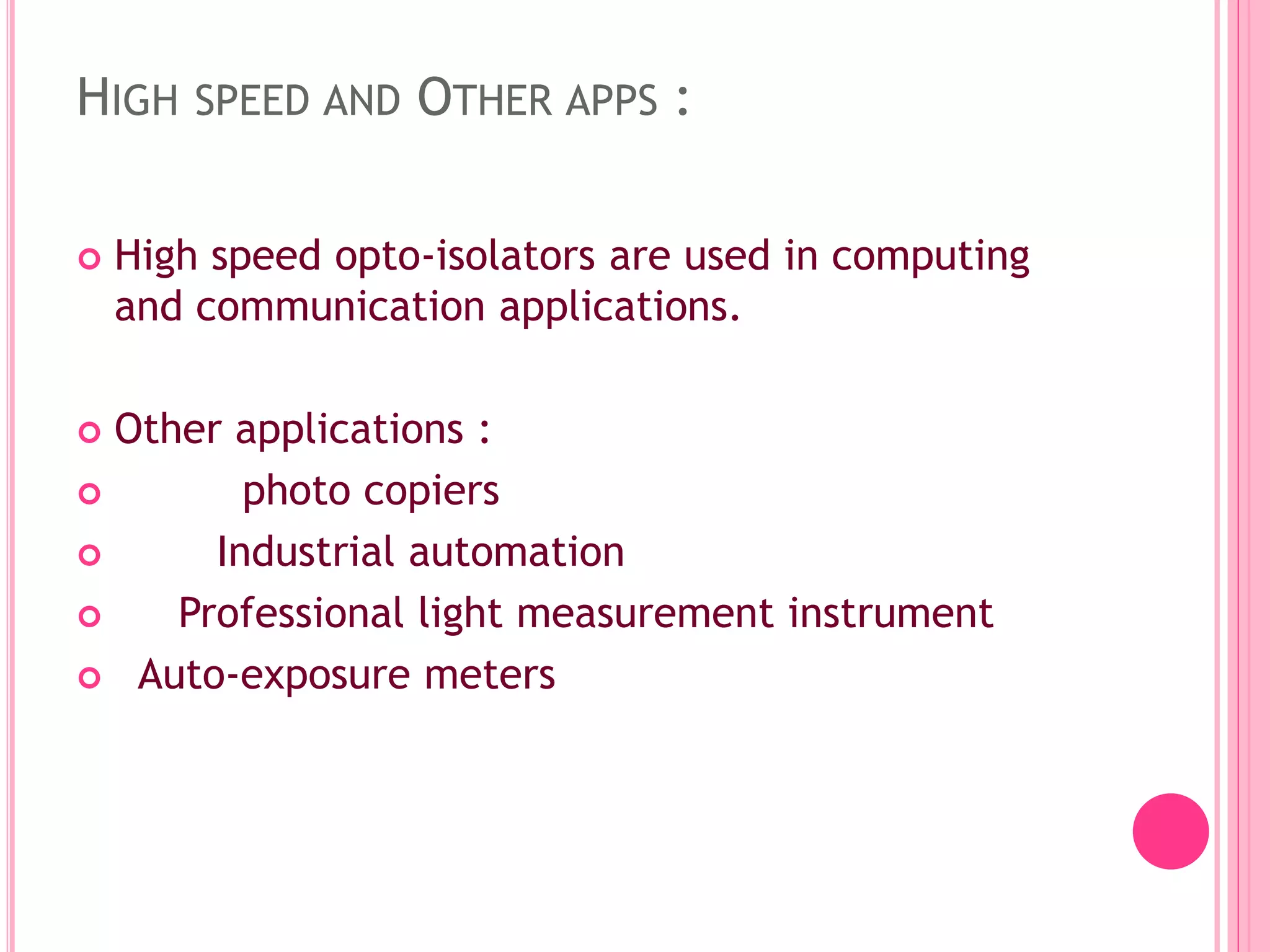 HIGH SPEED AND OTHER APPS :
 High speed opto-isolators are used in computing
and communication applications.
 Other applications :
 photo copiers
 Industrial automation
 Professional light measurement instrument
 Auto-exposure meters
 