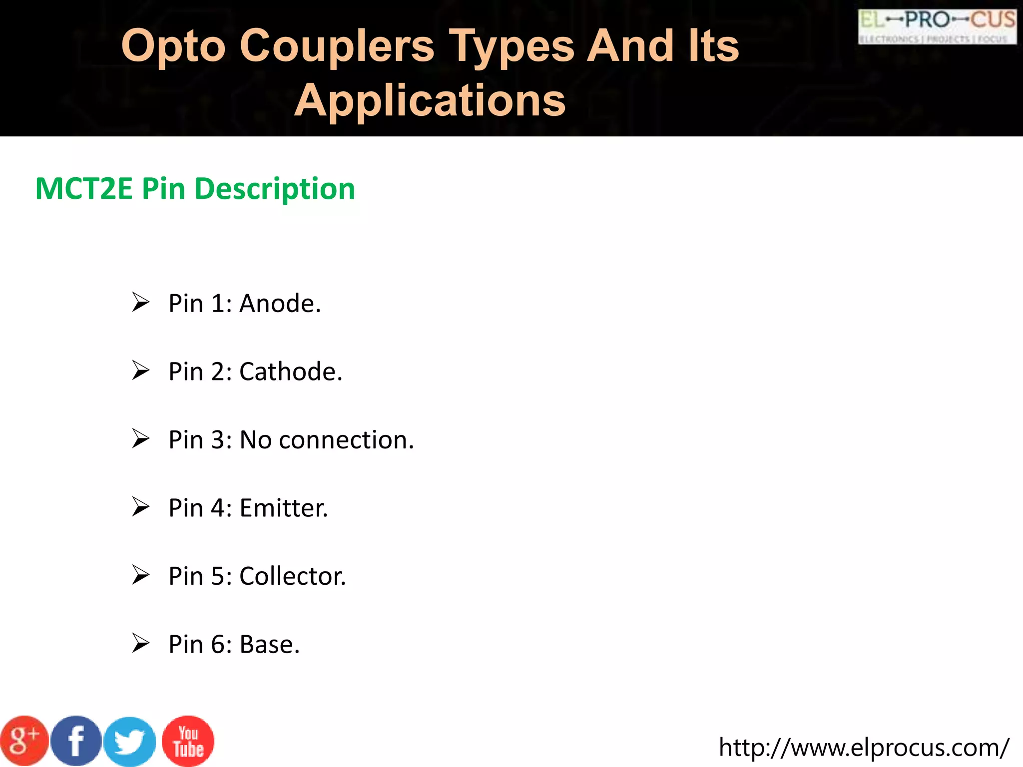 http://www.elprocus.com/
Opto Couplers Types And Its
Applications
MCT2E Pin Description
 Pin 1: Anode.
 Pin 2: Cathode.
 Pin 3: No connection.
 Pin 4: Emitter.
 Pin 5: Collector.
 Pin 6: Base.
 