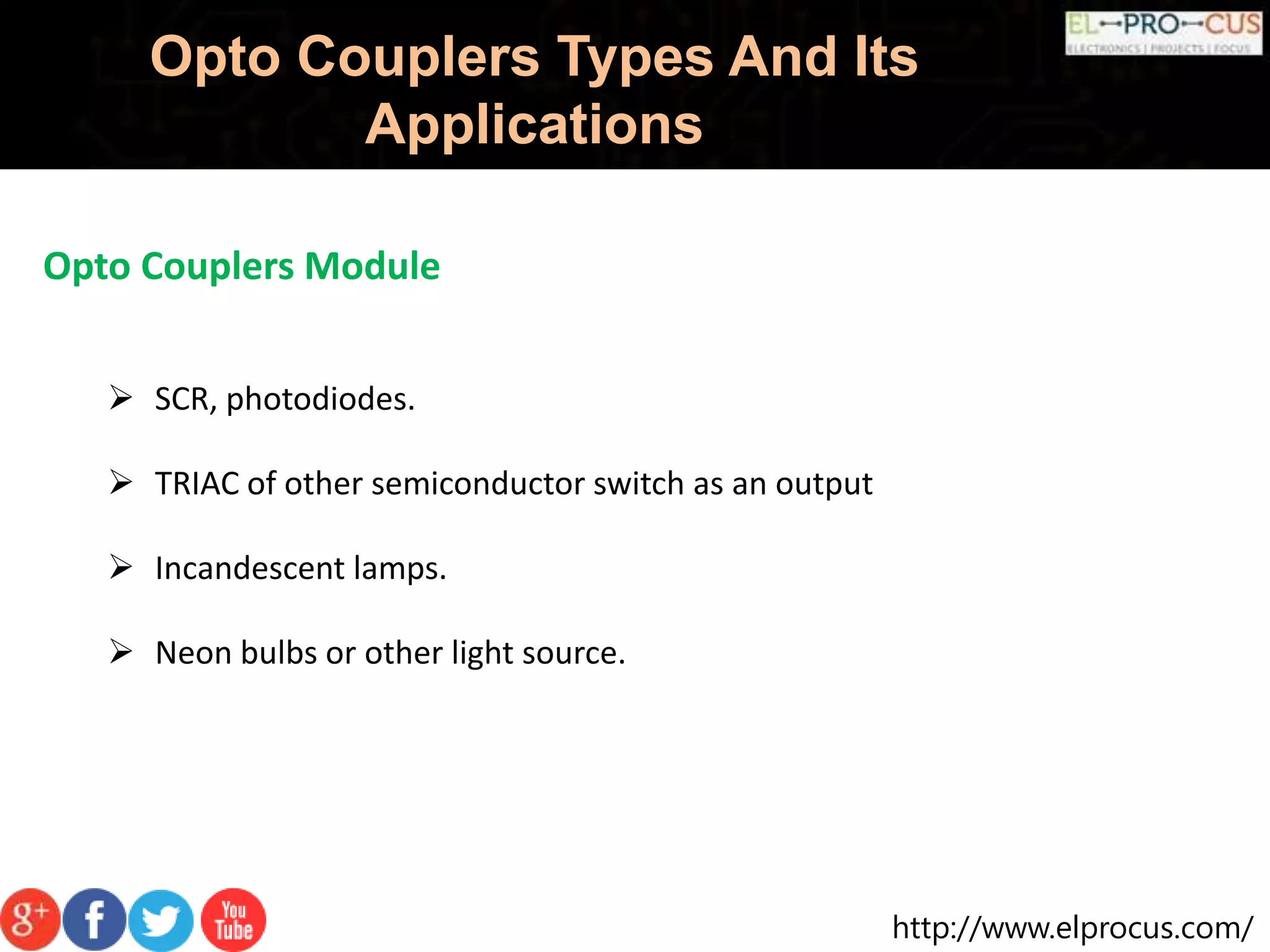 http://www.elprocus.com/
Opto Couplers Types And Its
Applications
Opto Couplers Module
 SCR, photodiodes.
 TRIAC of other semiconductor switch as an output
 Incandescent lamps.
 Neon bulbs or other light source.
 