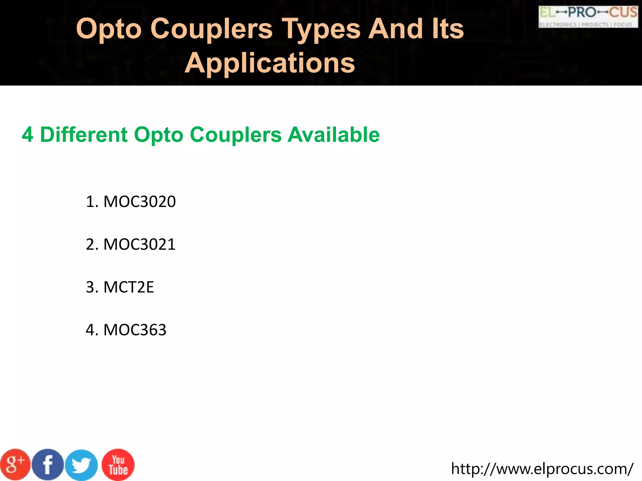 http://www.elprocus.com/
Opto Couplers Types And Its
Applications
4 Different Opto Couplers Available
1. MOC3020
2. MOC3021
3. MCT2E
4. MOC363
 