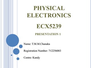 Name: T.M.M.Chanaka
Registration Number: 712256083
Centre: Kandy
PHYSICAL
ELECTRONICS
ECX5239
PRESENTATION 1
 