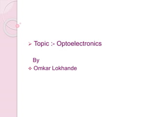  Topic :- Optoelectronics
By
 Omkar Lokhande
 