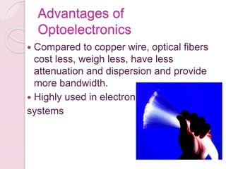 Advantages of
Optoelectronics
 Compared to copper wire, optical fibers
cost less, weigh less, have less
attenuation and dispersion and provide
more bandwidth.
 Highly used in electronic
systems
 