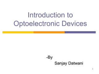 1
Introduction to
Optoelectronic Devices
-By
Sanjay Datwani
 