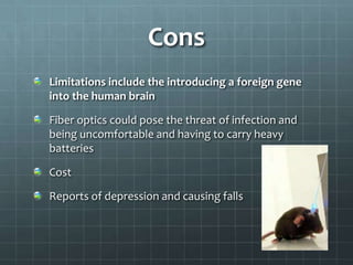 Cons
Limitations include the introducing a foreign gene
into the human brain

Fiber optics could pose the threat of infection and
being uncomfortable and having to carry heavy
batteries

Cost

Reports of depression and causing falls
 
