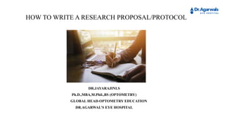 HOW TO WRITE A RESEARCH PROPOSAL/PROTOCOL
DR.JAYARAJINI.S
Ph.D.,MBA,M.Phil.,BS (OPTOMETRY)
GLOBAL HEAD-OPTOMETRY EDUCATION
DR.AGARWAL’S EYE HOSPITAL
 