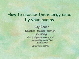 How to reduce the energy used
by your pumps
Ray Beebe
Speaker, trainer, author,
including:
Predicting maintenance of
pump using condition
monitoring
(Elsevier, 2004)

 