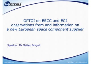 OPTOI on ESCC and ECI
   observations from and information on
a new European space component supplier



Speaker: Mr Matteo Bregoli




                              ESCCON – 14th March 2013
 