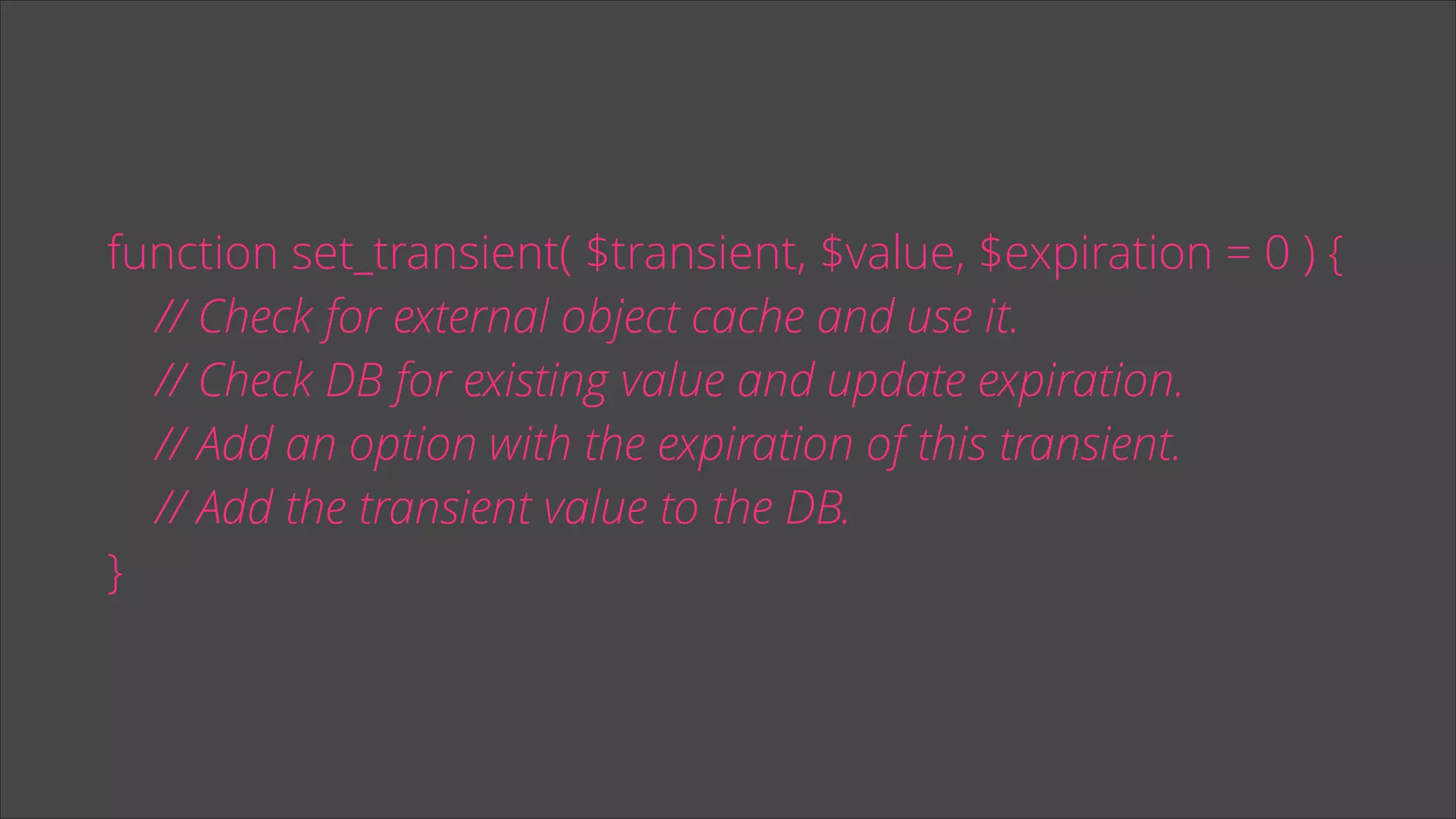 function set_transient( $transient, $value, $expiration = 0 ) {
// Check for external object cache and use it.
// Check DB for existing value and update expiration.
// Add an option with the expiration of this transient.
// Add the transient value to the DB.
}

 