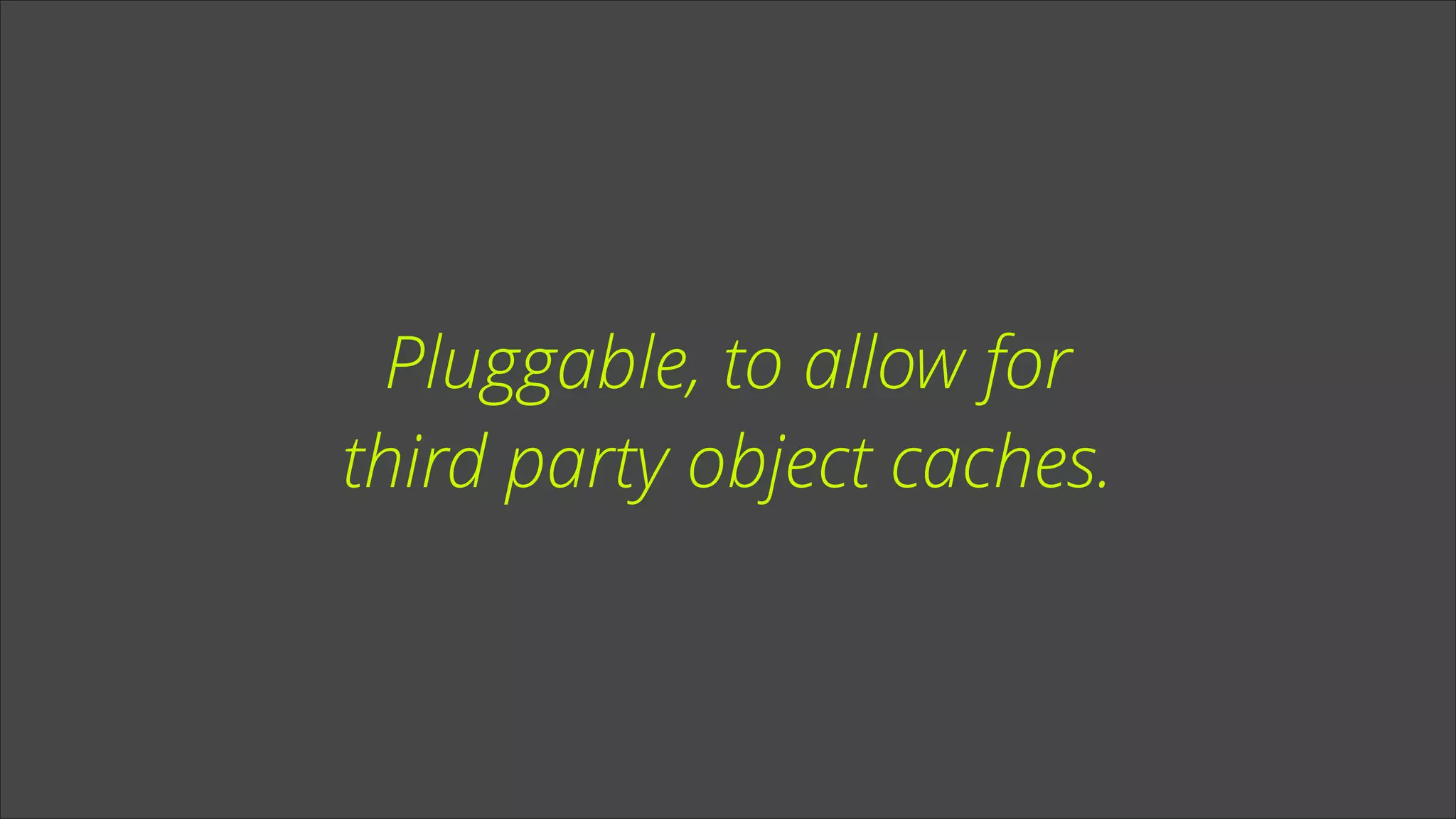 Pluggable, to allow for
third party object caches.

 