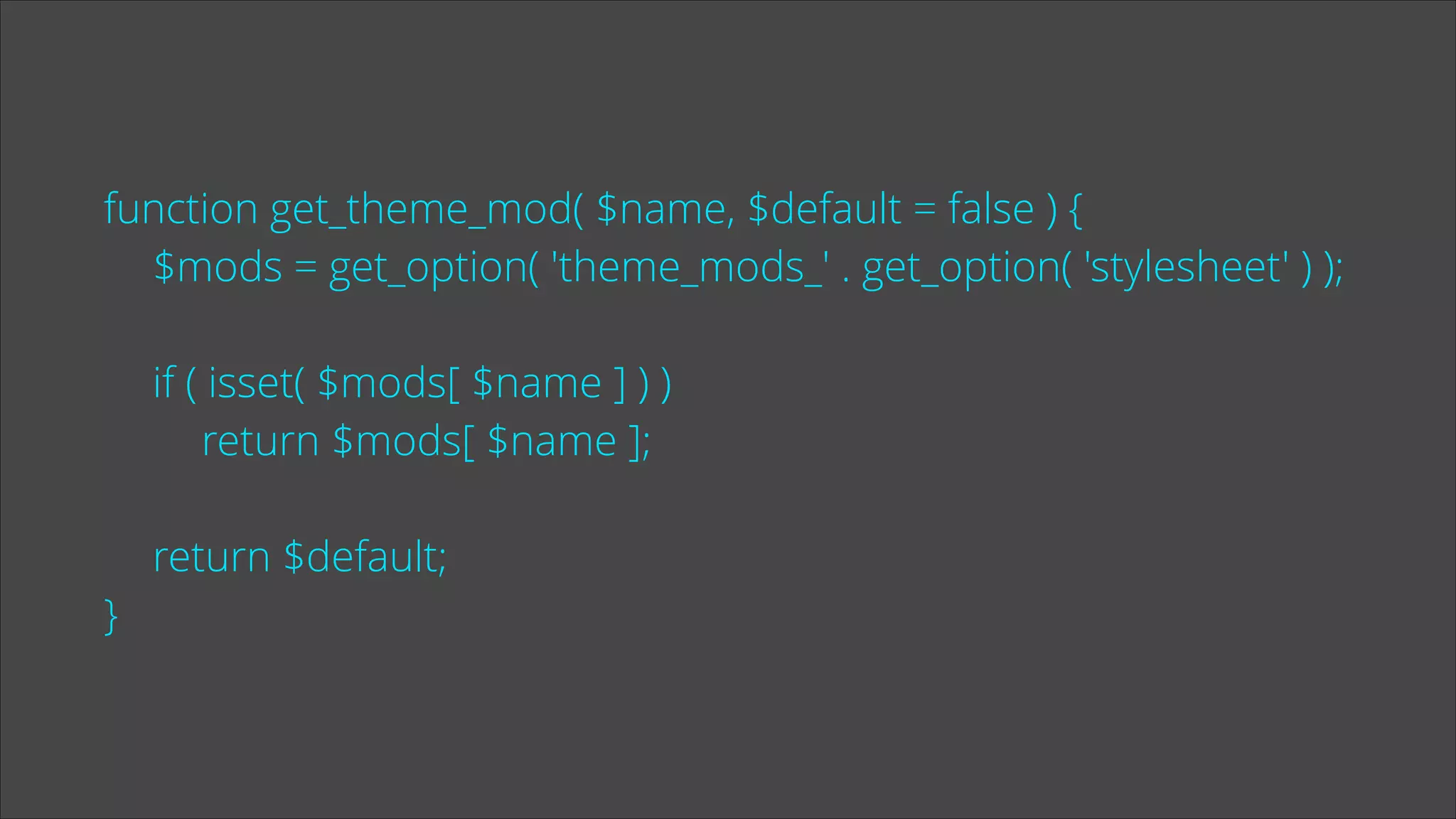 function get_theme_mod( $name, $default = false ) {
$mods = get_option( 'theme_mods_' . get_option( 'stylesheet' ) );
!

if ( isset( $mods[ $name ] ) )
return $mods[ $name ];
!

return $default;
}

 