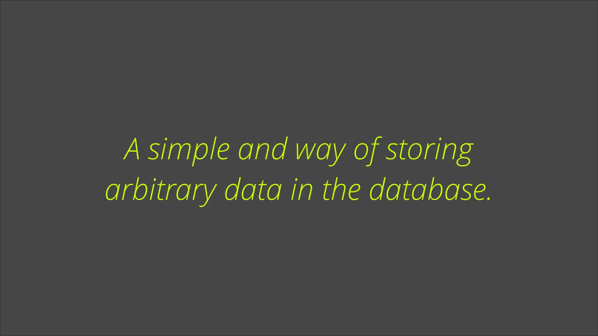 A simple and way of storing
arbitrary data in the database.

 