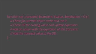 function set_transient( $transient, $value, $expiration = 0 ) {
// Check for external object cache and use it.
// Check DB for existing value and update expiration.
// Add an option with the expiration of this transient.
// Add the transient value to the DB.
}

 