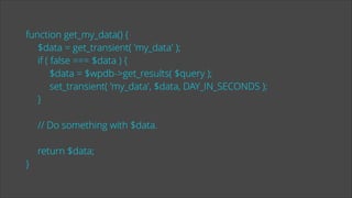 function get_my_data() {
$data = get_transient( 'my_data' );
if ( false === $data ) {
$data = $wpdb->get_results( $query );
set_transient( 'my_data', $data, DAY_IN_SECONDS );
}
!

// Do something with $data.
!

}

return $data;

 