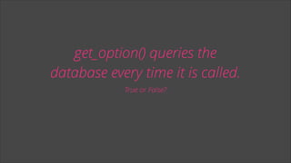 get_option() queries the
database every time it is called.
True or False?

 