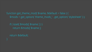 function get_theme_mod( $name, $default = false ) {
$mods = get_option( 'theme_mods_' . get_option( 'stylesheet' ) );
!

if ( isset( $mods[ $name ] ) )
return $mods[ $name ];
!

return $default;
}

 