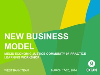 NEW BUSINESS
MODEL
MECIS ECONOMIC JUSTICE COMMUNITY 0F PRACTICE
LEARNING WORKSHOP
WEST BANK TEAM MARCH 17-20, 2014
 