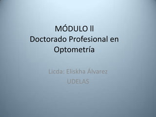 MÓDULO ll
Doctorado Profesional en
      Optometría

     Licda: Eliskha Álvarez
            UDELAS
 