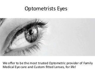 Optometrists Eyes
We offer to be the most trusted Optometric provider of Family
Medical Eye care and Custom fitted Lenses, for life!
 