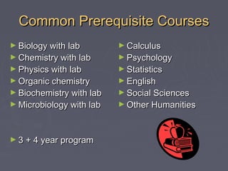 Common Prerequisite Courses
► Biology with lab

► Calculus

► Physics with lab

► Statistics

► Chemistry with lab
► Organic chemistry

► Biochemistry with lab
► Microbiology with lab

► 3 + 4 year program

► Psychology
► English

► Social Sciences

► Other Humanities

 